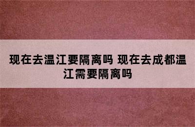 现在去温江要隔离吗 现在去成都温江需要隔离吗